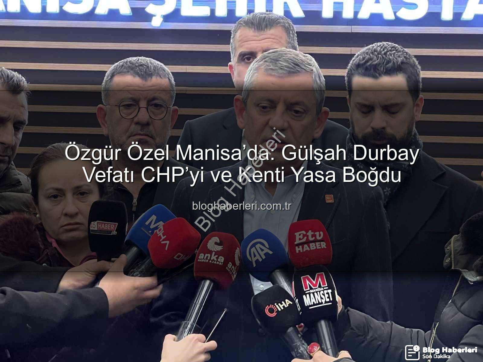 Gülşah Durbay vefatı - Özgür Özel Manisa’da: Gülşah Durbay Vefatı CHP’yi ve Kenti Yasa Boğdu