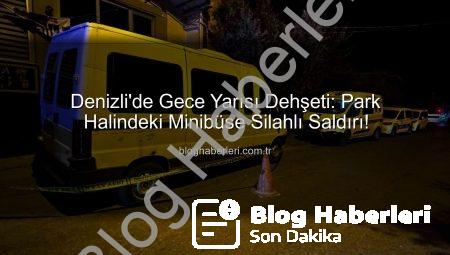 Denizli’de Gece Yarısı Dehşeti: Park Halindeki Minibüse Silahlı Saldırı!