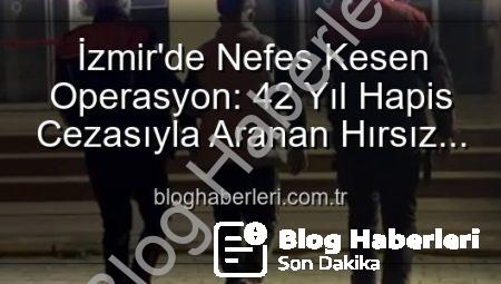 İzmir’de Nefes Kesen Operasyon: 42 Yıl Hapis Cezasıyla Aranan Hırsız Yakalandı!