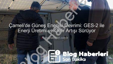 Çameli’de Güneş Enerjisi Devrimi: GES-2 ile Enerji Üretimi ve Gelir Artışı Sürüyor
