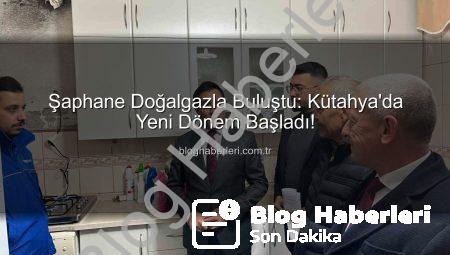 Şaphane Doğalgazla Buluştu: Kütahya’da Yeni Dönem Başladı!