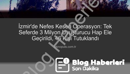 İzmir’de Nefes Kesen Operasyon: 3 Milyon Uyuşturucu Hap Tek Seferde Ele Geçirildi, 46 Kişi Tutuklandı