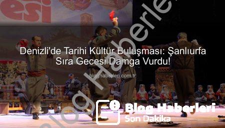 Denizli’de Tarihi Kültür Buluşması: Şanlıurfa Sıra Gecesi Damga Vurdu!
