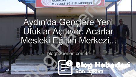 Aydın’da Gençlere Yeni Ufuklar Açılıyor: Acarlar Mesleki Eğitim Merkezi Kapılarını Araladı