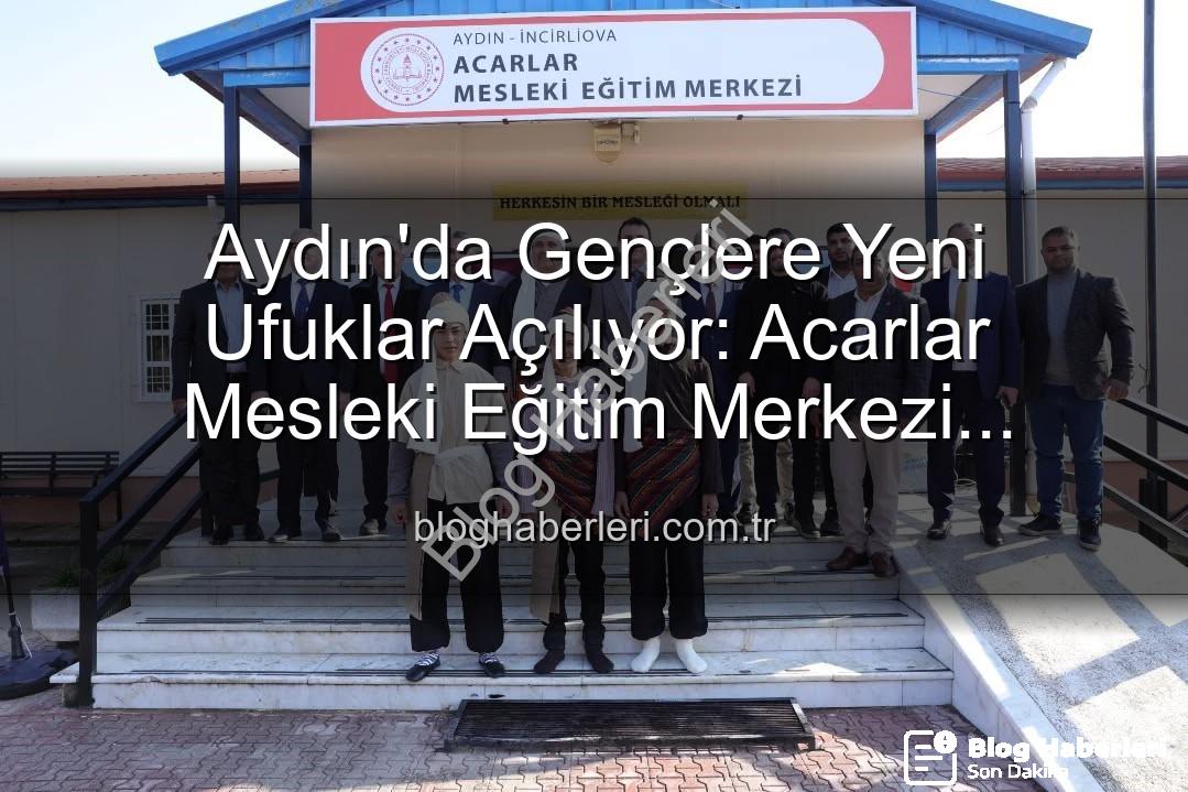 Acarlar Mesleki Eğitim Merkezi - Aydın'da Gençlere Yeni Ufuklar Açılıyor: Acarlar Mesleki Eğitim Merkezi Kapılarını Araladı