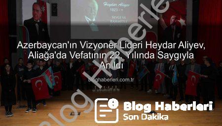 Azerbaycan’ın Vizyoner Lideri Heydar Aliyev, Aliağa’da Vefatının 22. Yılında Saygıyla Anıldı