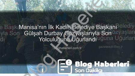 Manisa’nın İlk Kadın Belediye Başkanı Gülşah Durbay Gözyaşlarıyla Son Yolculuğuna Uğurlandı