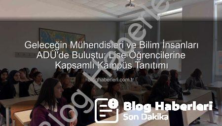Geleceğin Mühendisleri ve Bilim İnsanları ADÜ’de Buluştu: Lise Öğrencilerine Kapsamlı Kampüs Tanıtımı