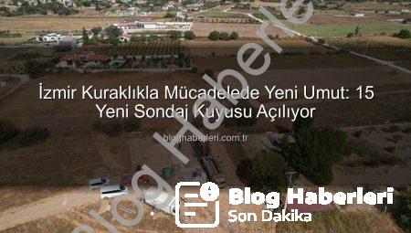 İzmir Kuraklıkla Mücadelede Yeni Umut: 15 Yeni Sondaj Kuyusu Açılıyor