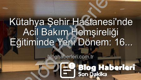 Kütahya Şehir Hastanesi’nde Acil Bakım Hemşireliği Eğitiminde Yeni Dönem: 16 Personel Sertifikalarını Aldı