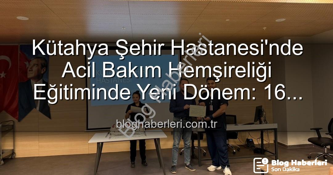 Acil Bakım Hemşireliği Eğitimi - Kütahya Şehir Hastanesi'nde Acil Bakım Hemşireliği Eğitiminde Yeni Dönem: 16 Personel Sertifikalarını Aldı