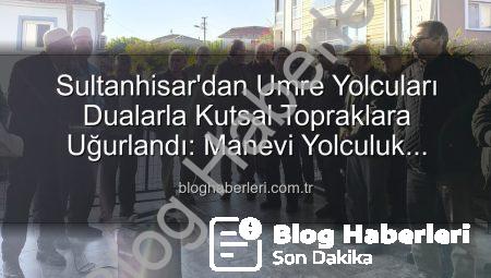 Sultanhisar’dan Umre Yolcuları Dualarla Kutsal Topraklara Uğurlandı: Manevi Yolculuk Başlıyor