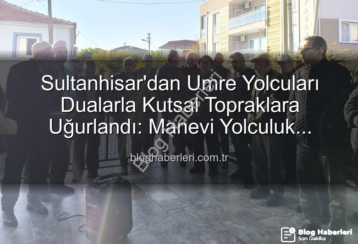 umre yolcuları - Sultanhisar'dan Umre Yolcuları Dualarla Kutsal Topraklara Uğurlandı: Manevi Yolculuk Başlıyor