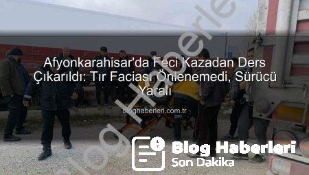 Afyonkarahisar’da Feci Kazadan Ders Çıkarıldı: Tır Faciası Önlenemedi, Sürücü Yaralı