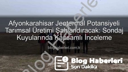 Afyonkarahisar Jeotermal Potansiyeli Tarımsal Üretimi Şahlandıracak: Sondaj Kuyularında Kapsamlı İnceleme