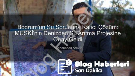 Bodrum’un Su Sorununa Kalıcı Çözüm: MUSKİ’nin Denizden Su Arıtma Projesine Onay Geldi