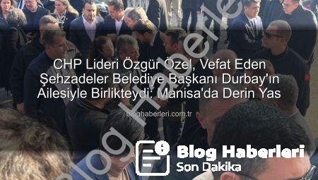 CHP Lideri Özgür Özel, Vefat Eden Şehzadeler Belediye Başkanı Durbay’ın Ailesiyle Birlikteydi: Manisa’da Derin Yas