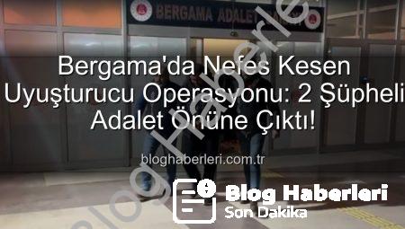 Bergama’da Nefes Kesen Uyuşturucu Operasyonu: 2 Şüpheli Adalet Önüne Çıktı!