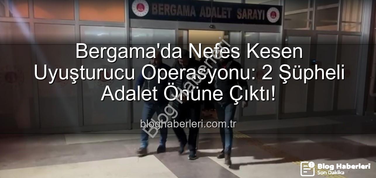 Bergama uyuşturucu operasyonu - Bergama'da Nefes Kesen Uyuşturucu Operasyonu: 2 Şüpheli Adalet Önüne Çıktı!