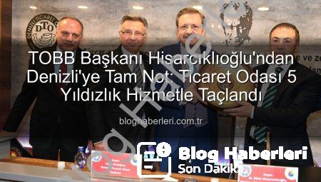 TOBB Başkanı Hisarcıklıoğlu’ndan Denizli’ye Tam Not: Ticaret Odası 5 Yıldızlık Hizmetle Taçlandı