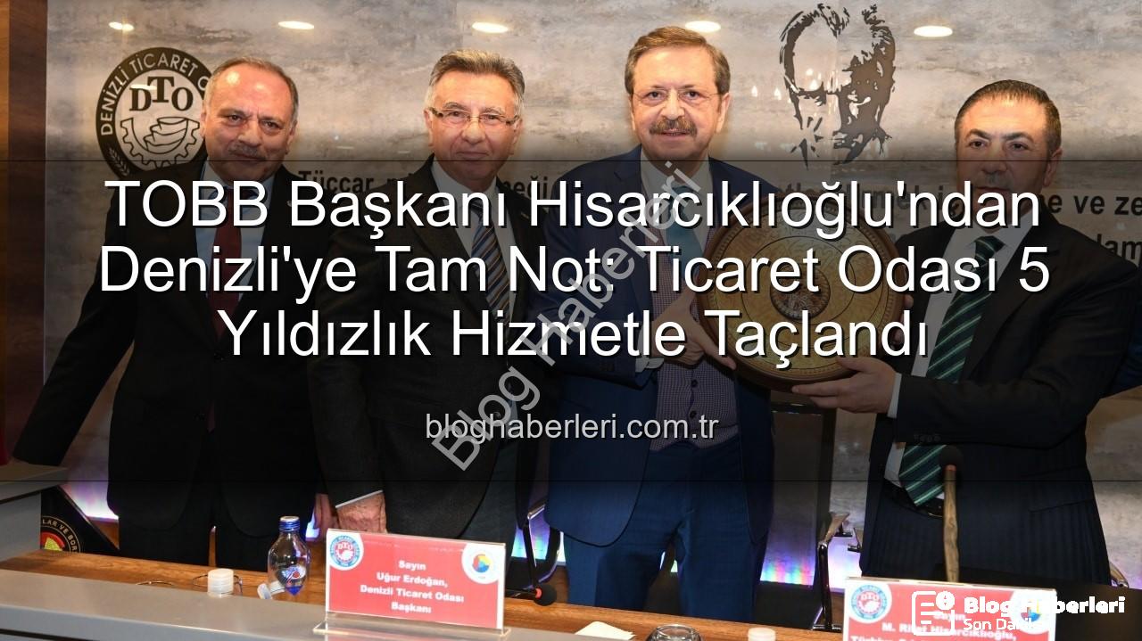 Denizli Ticaret Odası - TOBB Başkanı Hisarcıklıoğlu'ndan Denizli'ye Tam Not: Ticaret Odası 5 Yıldızlık Hizmetle Taçlandı