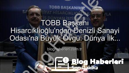 TOBB Başkanı Hisarcıklıoğlu’ndan Denizli Sanayi Odası’na Büyük Övgü: Dünya İlk 3 Arasında!