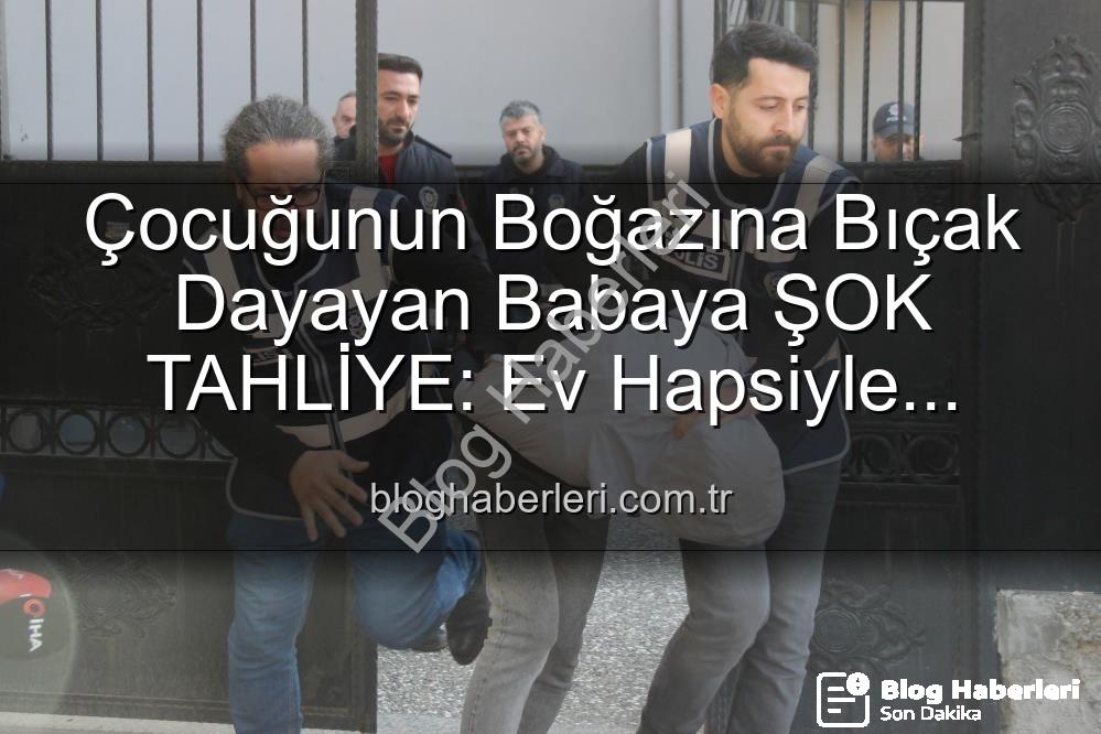 boğazına bıçak dayayan baba - Çocuğunun Boğazına Bıçak Dayayan Babaya ŞOK TAHLİYE: Ev Hapsiyle Serbest Bırakıldı