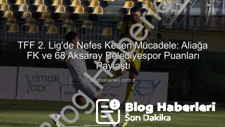 TFF 2. Lig’de Nefes Kesen Mücadele: Aliağa FK ve 68 Aksaray Belediyespor Puanları Paylaştı