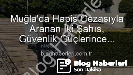 Muğla’da Hapis Cezasıyla Aranan İki Şahıs, Güvenlik Güçlerince Yakalanarak Cezavine Gönderildi