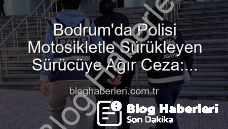 Bodrum’da Polisi Motosikletle Sürükleyen Sürücüye Ağır Ceza: Tutuklandı!