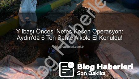 Yılbaşı Öncesi Nefes Kesen Operasyon: Aydın’da 6 Ton Sahte Alkole El Konuldu!