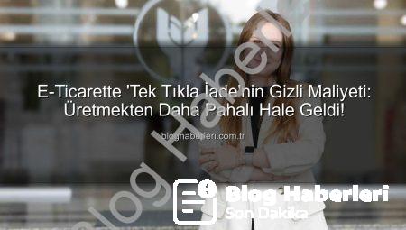 E-Ticarette ‘Tek Tıkla İade’nin Gizli Maliyeti: Üretmekten Daha Pahalı Hale Geldi!