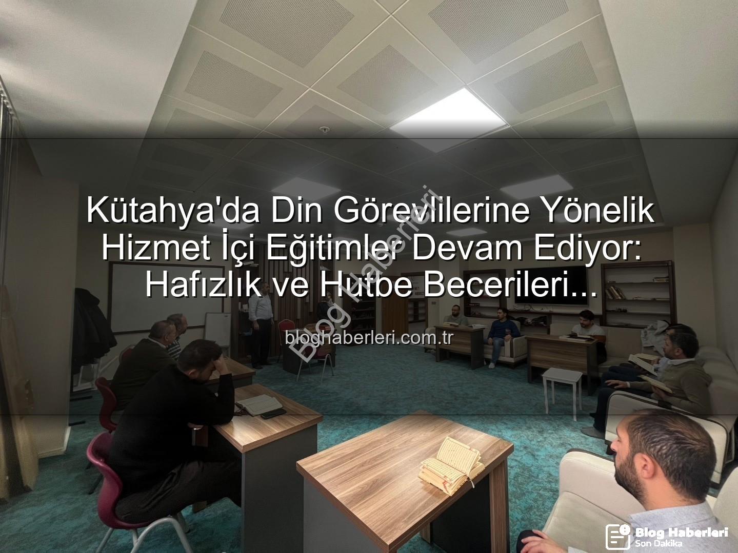 hizmet içi eğitim - Kütahya'da Din Görevlilerine Yönelik Hizmet İçi Eğitimler Devam Ediyor: Hafızlık ve Hutbe Becerileri Güçlendiriliyor