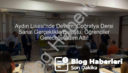 Aydın Lisesi’nde Devrim: Coğrafya Dersi Sanal Gerçeklikle Buluştu, Öğrenciler Geleceğe Adım Attı!