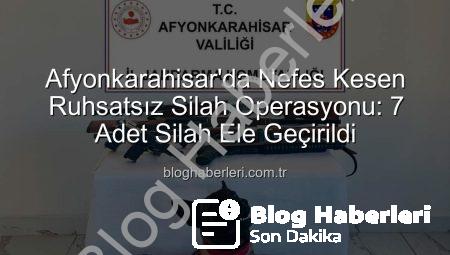 Afyonkarahisar’da Nefes Kesen Ruhsatsız Silah Operasyonu: 7 Adet Silah Ele Geçirildi