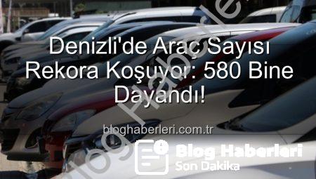 Denizli’de Araç Sayısı Rekora Koşuyor: 580 Bine Dayandı!
