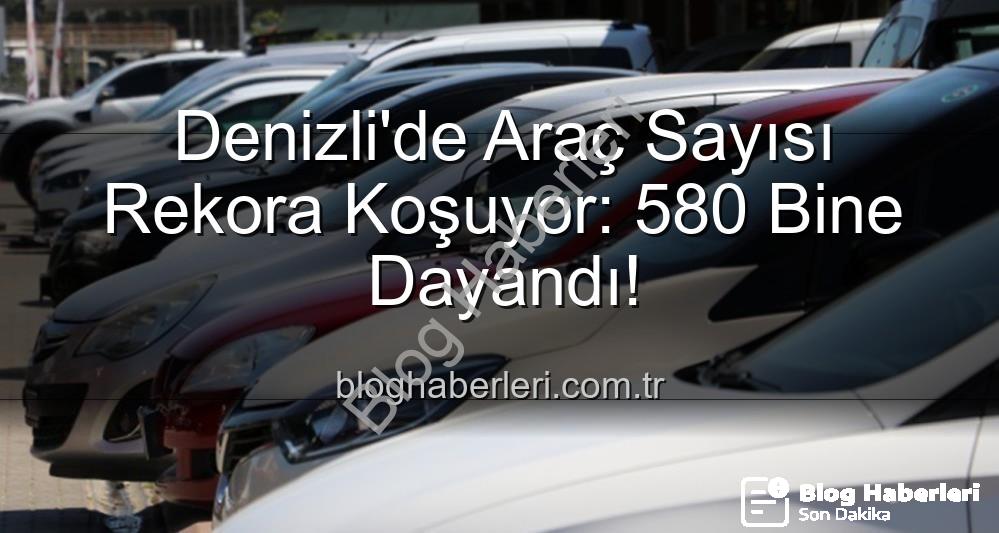 Denizli araç sayısı - Denizli'de Araç Sayısı Rekora Koşuyor: 580 Bine Dayandı!