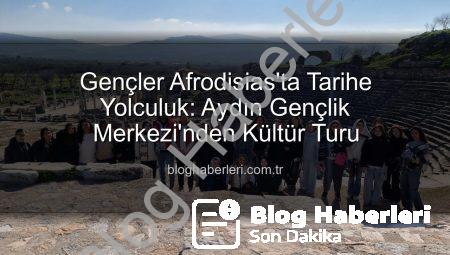 Gençler Afrodisias’ta Tarihe Yolculuk: Aydın Gençlik Merkezi’nden Kültür Turu