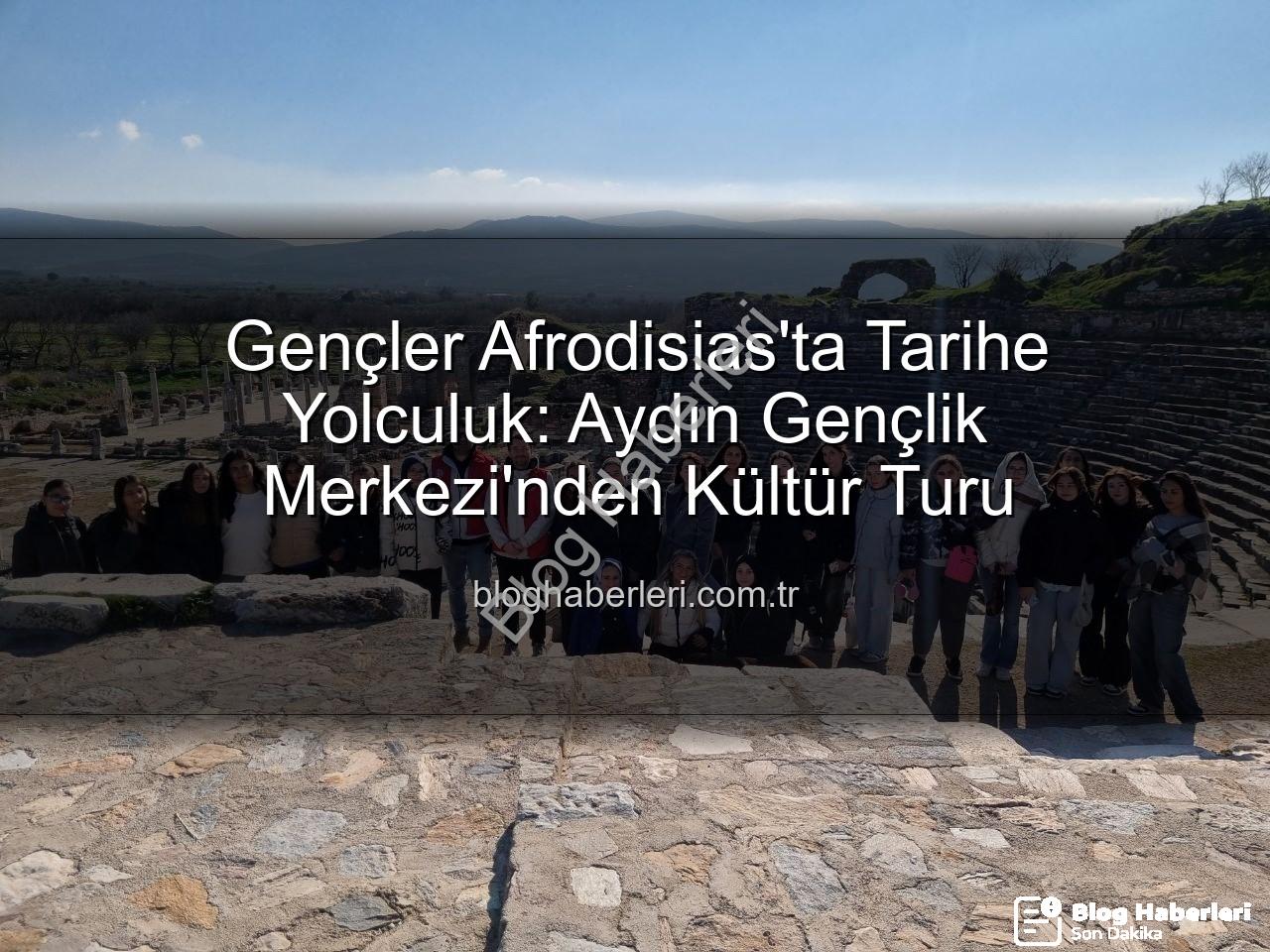 Afrodisias Antik Kenti - Gençler Afrodisias'ta Tarihe Yolculuk: Aydın Gençlik Merkezi'nden Kültür Turu