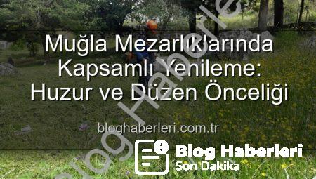 Muğla Mezarlıklarında Kapsamlı Yenileme: Huzur ve Düzen Önceliği