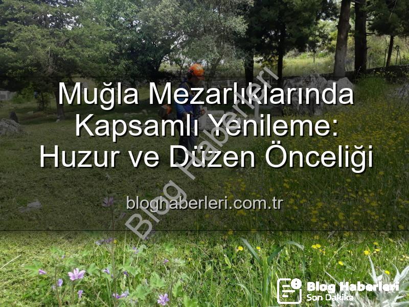 Muğla mezarlık temizliği - Muğla Mezarlıklarında Kapsamlı Yenileme: Huzur ve Düzen Önceliği