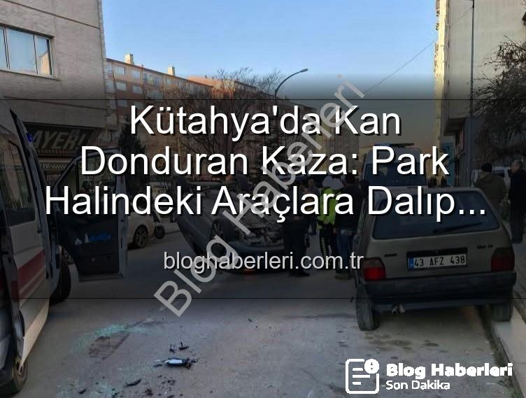 Kütahya kaza - Kütahya'da Kan Donduran Kaza: Park Halindeki Araçlara Dalıp Takla Attı, 2 Kişi Yaralandı!