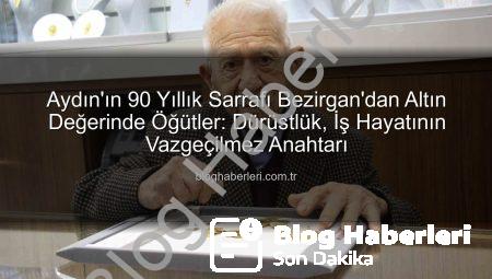 Aydın’ın 90 Yıllık Sarrafı Bezirgan’dan Altın Değerinde Öğütler: Dürüstlük, İş Hayatının Vazgeçilmez Anahtarı
