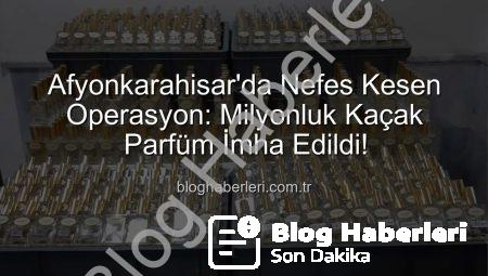 Afyonkarahisar’da Nefes Kesen Operasyon: Milyonluk Kaçak Parfüm İmha Edildi!