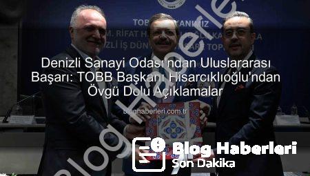Denizli Sanayi Odası’ndan Uluslararası Başarı: TOBB Başkanı Hisarcıklıoğlu’ndan Övgü Dolu Açıklamalar