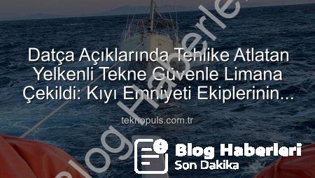 Datça Açıklarında Tehlike Atlatan Yelkenli Tekne Ekiplerin Hızlı Müdahalesiyle Kurtarıldı