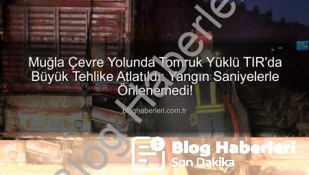 Muğla Çevre Yolunda Tomruk Yüklü TIR’da Büyük Tehlike Atlatıldı: Yangın Saniyelerle Önlenemedi!
