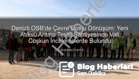 Denizli OSB’de Çevre Dostu Dönüşüm: Yeni Atıksu Arıtma Tesisi Şantiyesinde Vali Coşkun İncelemelerde Bulundu