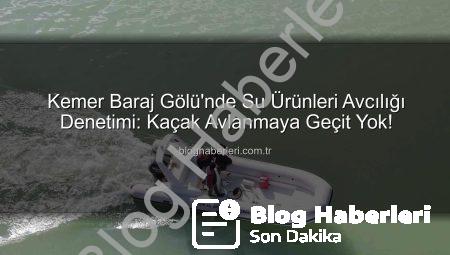 Kemer Baraj Gölü’nde Su Ürünleri Avcılığı Denetimi: Kaçak Avlanmaya Geçit Yok!