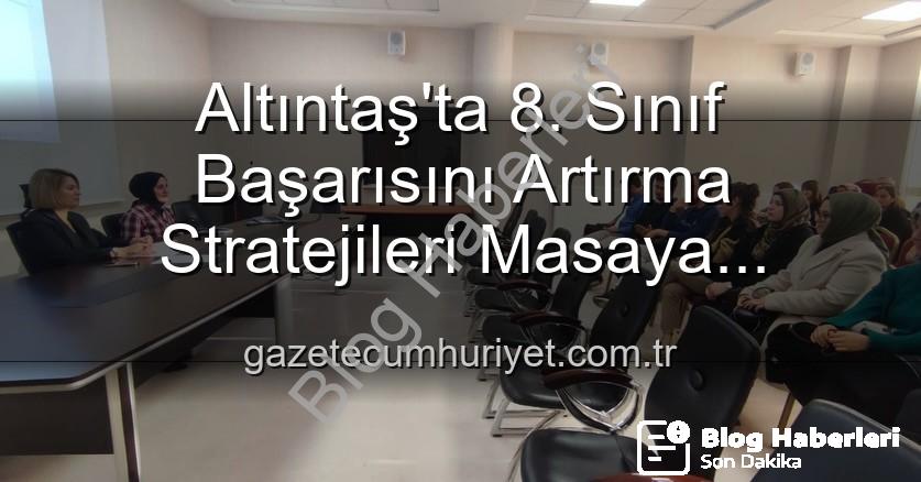 öğrenci başarısı - Altıntaş'ta 8. Sınıf Öğrencilerinin Akademik Başarısını Yükseltme Stratejileri Değerlendirildi